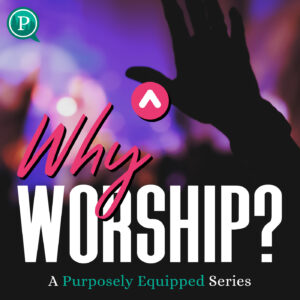 Purposely Equipped: Why Worship?